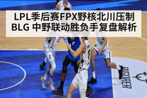 LPL季后赛FPX野核北川压制BLG 中野联动胜负手复盘解析
