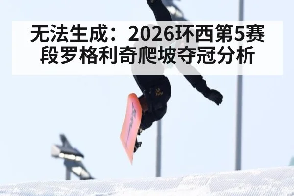 无法生成：2026环西第5赛段罗格利奇爬坡夺冠分析