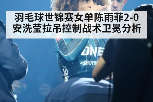 羽毛球世锦赛女单陈雨菲2-0安洗莹拉吊控制战术卫冕分析
