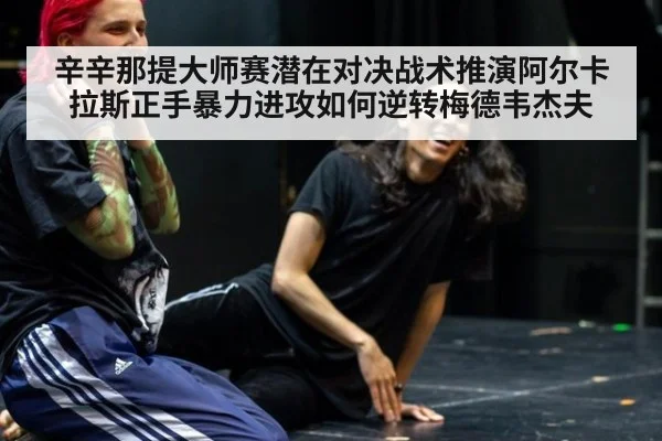 辛辛那提大师赛潜在对决战术推演阿尔卡拉斯正手暴力进攻如何逆转梅德韦杰夫