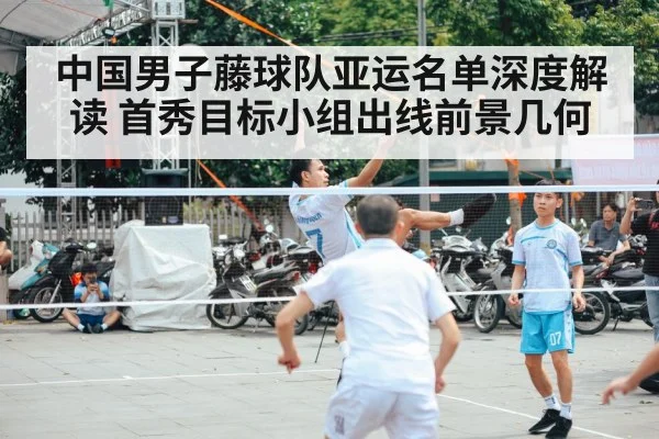 中国男子藤球队亚运名单深度解读 首秀目标小组出线前景几何