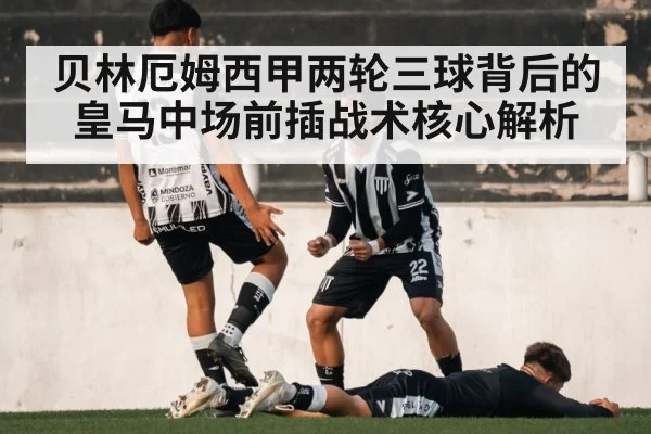 贝林厄姆西甲两轮三球背后的皇马中场前插战术核心解析
