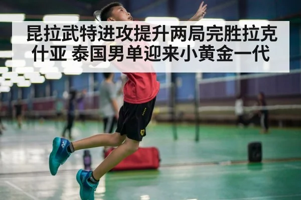 昆拉武特进攻提升两局完胜拉克什亚 泰国男单迎来小黄金一代