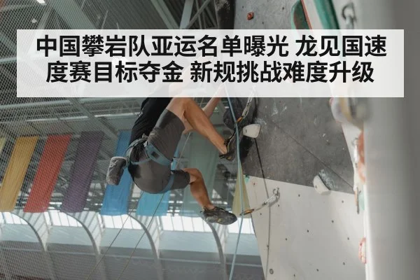 中国攀岩队亚运名单曝光 龙见国速度赛目标夺金 新规挑战难度升级