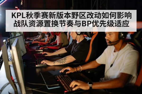 KPL秋季赛新版本野区改动如何影响战队资源置换节奏与BP优先级适应