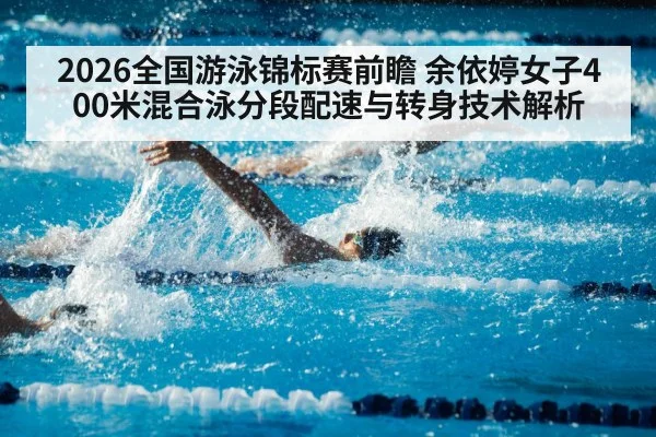 2026全国游泳锦标赛前瞻 余依婷女子400米混合泳分段配速与转身技术解析