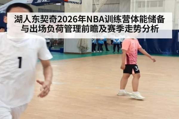 湖人东契奇2026年NBA训练营体能储备与出场负荷管理前瞻及赛季走势分析