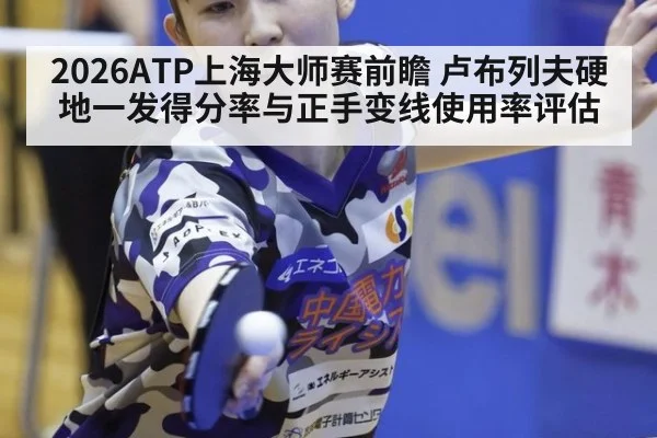 2026ATP上海大师赛前瞻 卢布列夫硬地一发得分率与正手变线使用率评估
