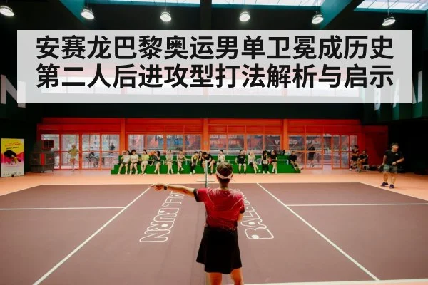 安赛龙巴黎奥运男单卫冕成历史第二人后进攻型打法解析与启示